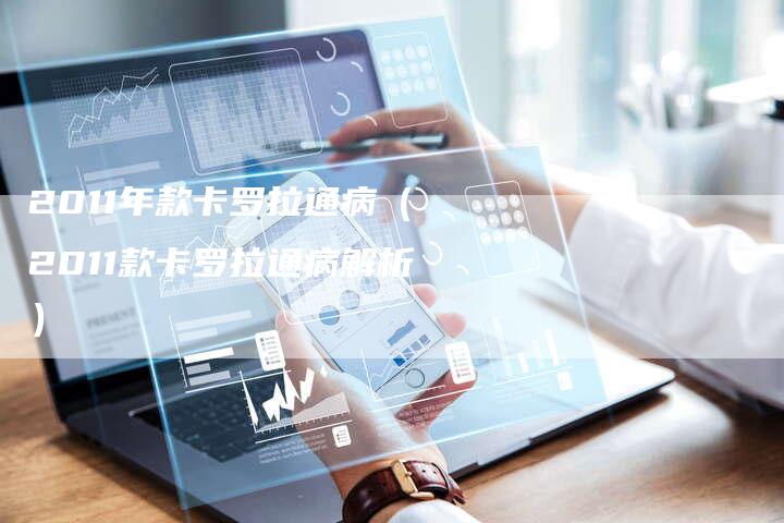 2011年款卡罗拉通病(2011款卡罗拉通病解析)-车时代