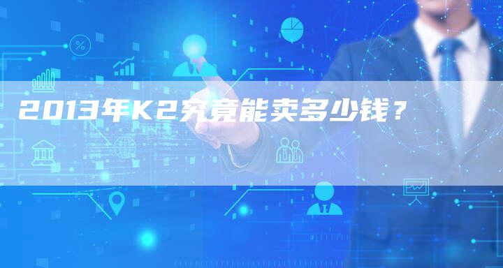 2013年K2究竟能卖多少钱？-车时代