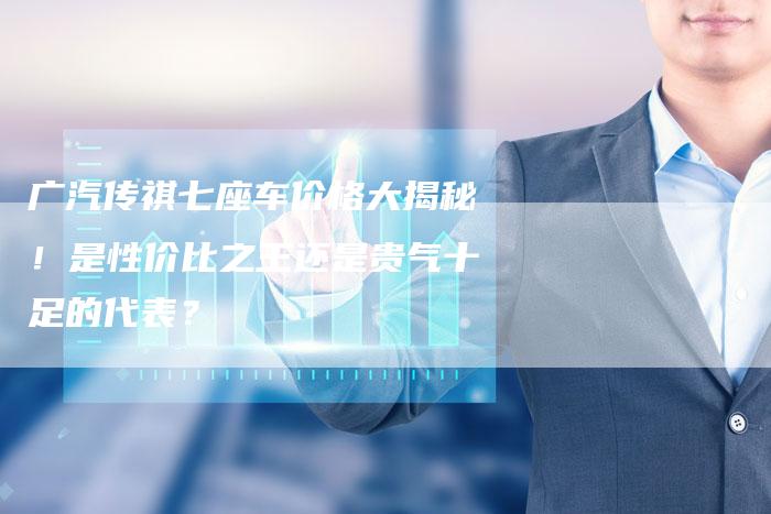 广汽传祺七座车价格大揭秘!是性价比之王还是贵气十足的代表?-车时代