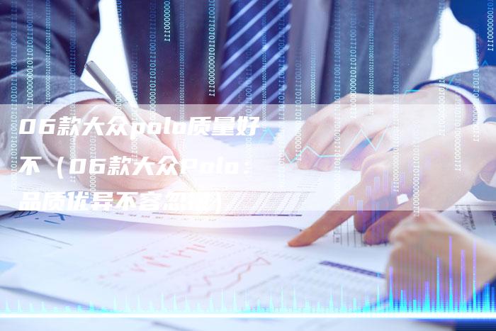 06款大众polo质量好不（06款大众Polo：品质优异不容忽视）