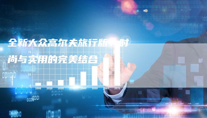 全新大众高尔夫旅行版：时尚与实用的完美结合