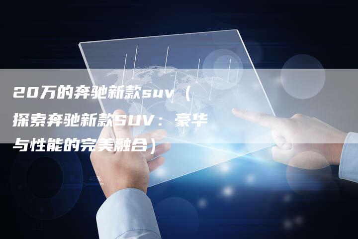 20万的奔驰新款suv(探索奔驰新款SUV:豪华与性能的完美融合)-车时代