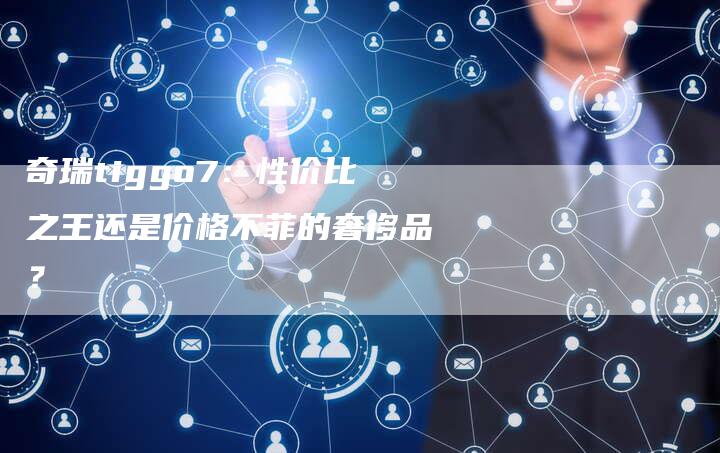 奇瑞tiggo7:性价比之王还是价格不菲的奢侈品?-车时代