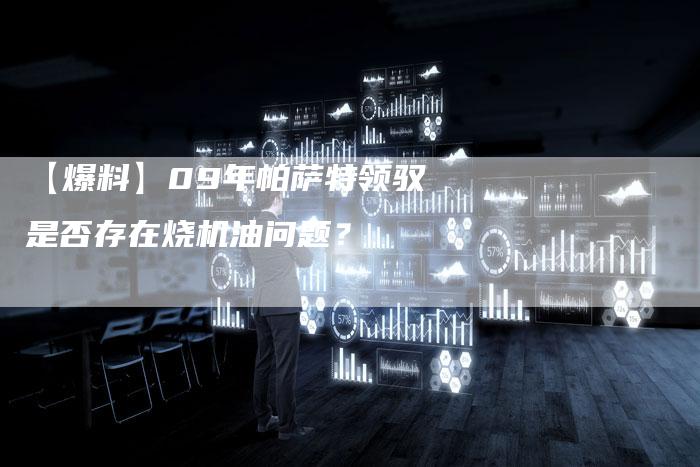 【爆料】09年帕萨特领驭是否存在烧机油问题？-车时代