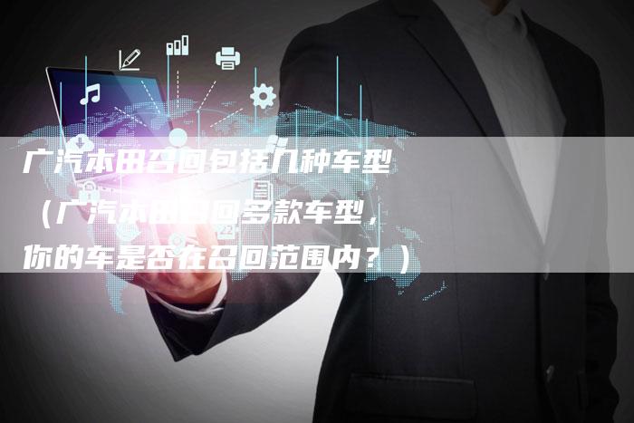 广汽本田召回包括几种车型（广汽本田召回多款车型，你的车是否在召回范围内？）-车时代