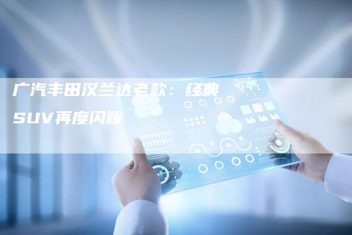 广汽丰田汉兰达老款:经典SUV再度闪耀-车时代