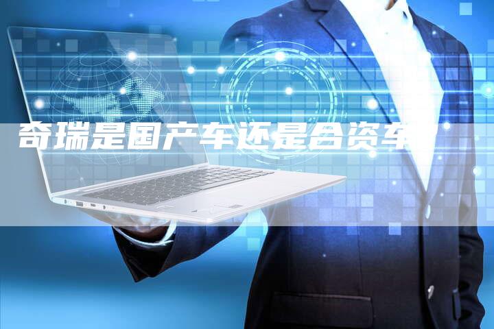 奇瑞是国产车还是合资车？-车时代
