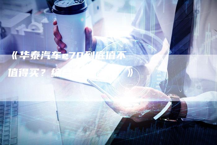 《华泰汽车e70到底值不值得买?综合评测揭秘!》-车时代