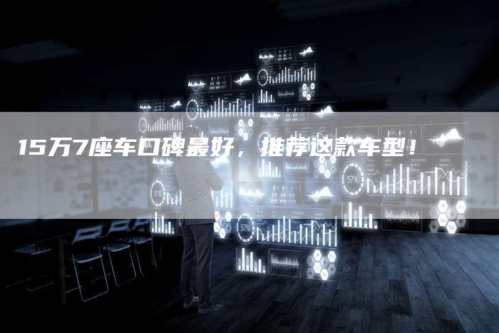 15万7座车口碑最好,推荐这款车型!-车时代
