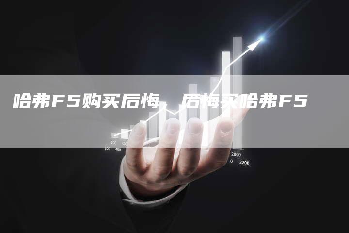 哈弗F5购买后悔,后悔买哈弗F5-车时代