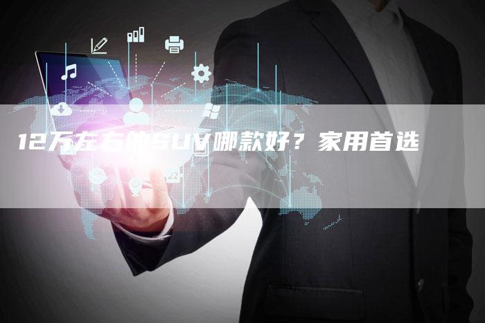 12万左右的SUV哪款好?家用首选-车时代