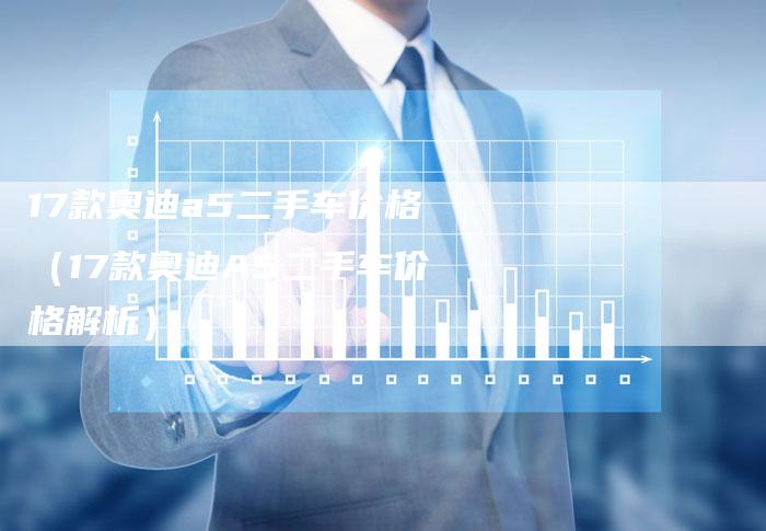 17款奥迪a5二手车价格（17款奥迪A5二手车价格解析）