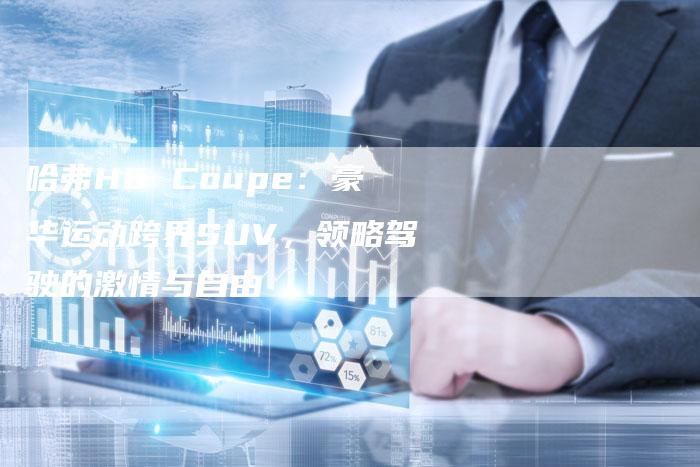 哈弗H6 Coupe:豪华运动跨界SUV,领略驾驶的激情与自由-车时代