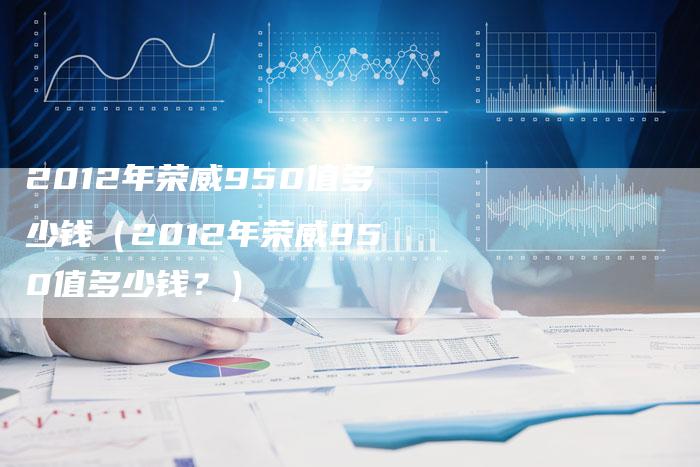 2012年荣威950值多少钱(2012年荣威950值多少钱?)-车时代