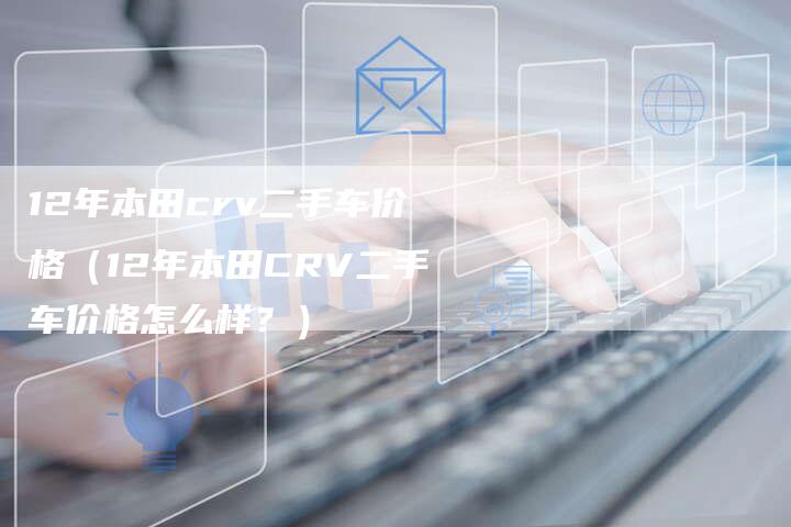 12年本田crv二手车价格(12年本田CRV二手车价格怎么样?)-车时代
