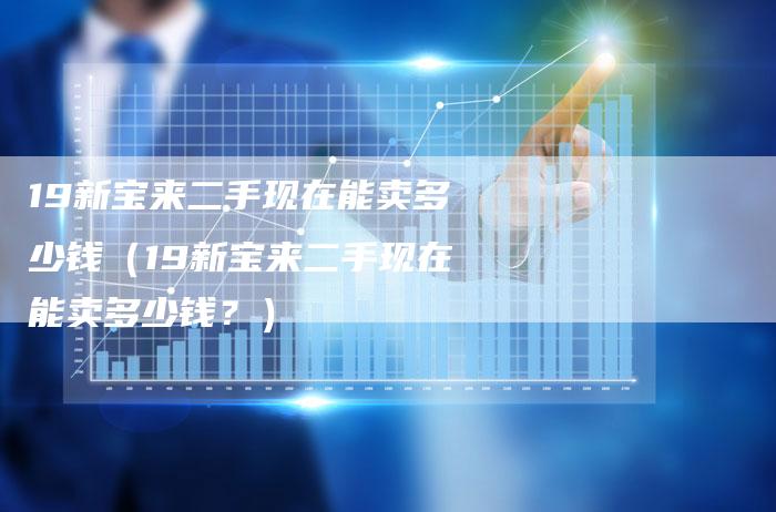 19新宝来二手现在能卖多少钱(19新宝来二手现在能卖多少钱?)-车时代