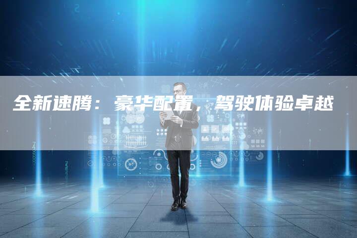 全新速腾:豪华配置,驾驶体验卓越-车时代