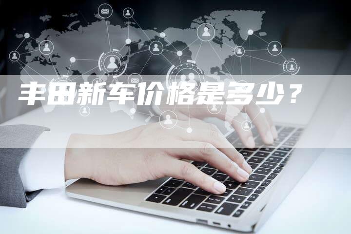 丰田新车价格是多少？