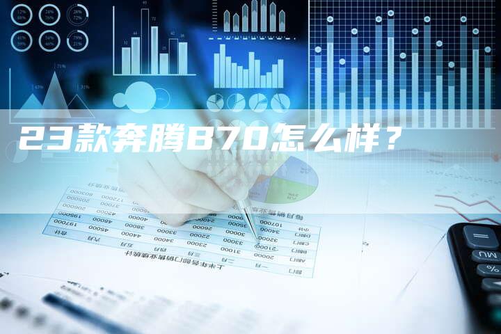 23款奔腾B70怎么样?-车时代
