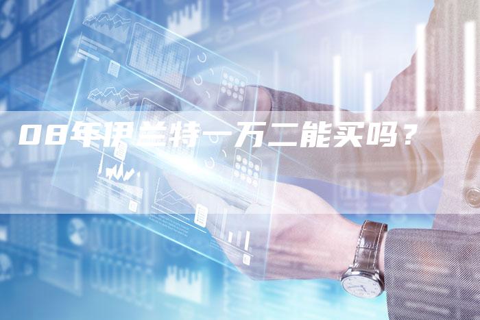 08年伊兰特一万二能买吗？-车时代