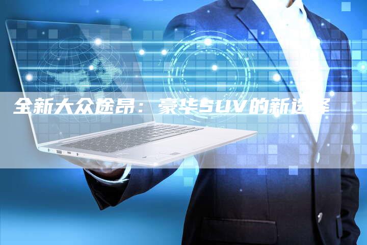 全新大众途昂:豪华SUV的新选择-车时代