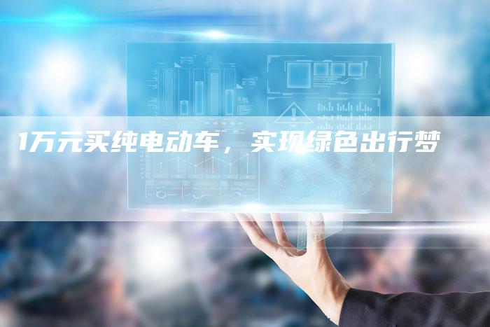 1万元买纯电动车,实现绿色出行梦-车时代