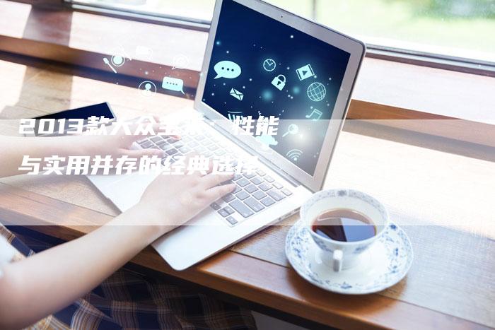 2013款大众宝来:性能与实用并存的经典选择-车时代