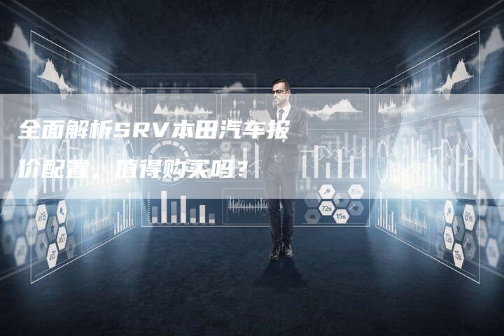 全面解析SRV本田汽车报价配置,值得购买吗?-车时代