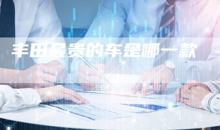 丰田最贵的车是哪一款