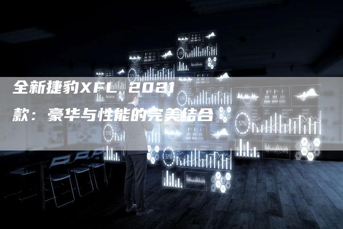 全新捷豹XFL 2021款:豪华与性能的完美结合-车时代
