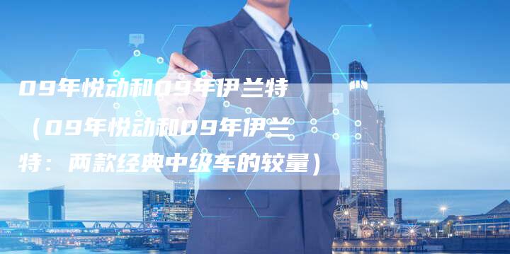 09年悦动和09年伊兰特(09年悦动和09年伊兰特:两款经典中级车的较量)-车时代