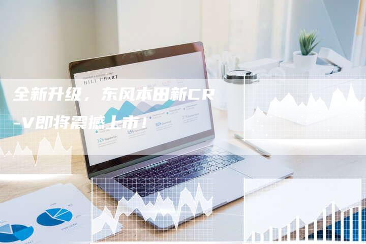 全新升级,东风本田新CR-V即将震撼上市!-车时代
