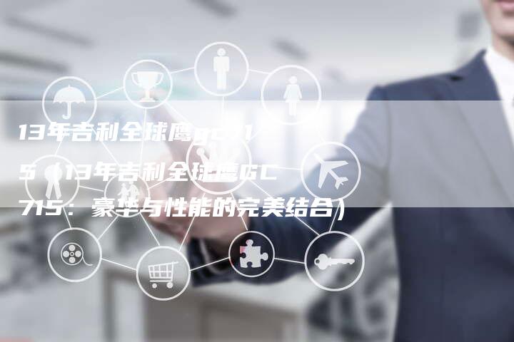 13年吉利全球鹰gc715(13年吉利全球鹰GC715:豪华与性能的完美结合)-车时代