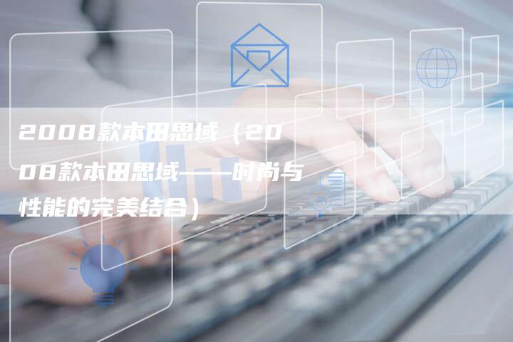 2008款本田思域（2008款本田思域——时尚与性能的完美结合）-车时代