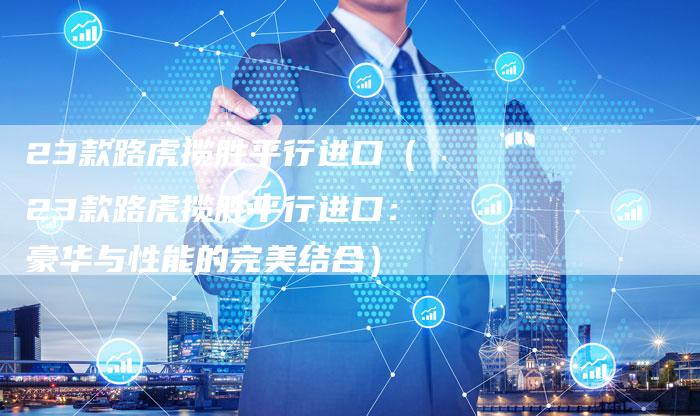 23款路虎揽胜平行进口(23款路虎揽胜平行进口:豪华与性能的完美结合)-车时代