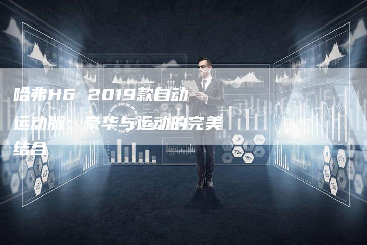 哈弗H6 2019款自动运动版:豪华与运动的完美结合-车时代