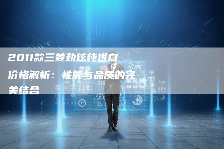 2011款三菱劲炫纯进口价格解析：性能与品质的完美结合-车时代