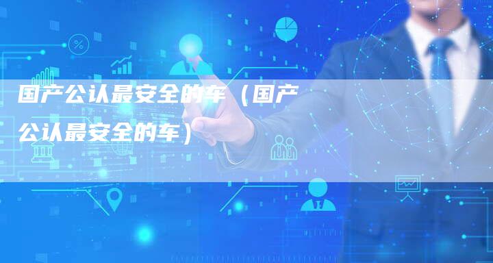 国产公认最安全的车（国产公认最安全的车）
