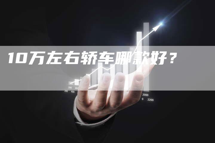 10万左右轿车哪款好?-车时代