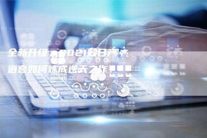 全新升级,2021款日产逍客如何炼成逆天之作?-车时代