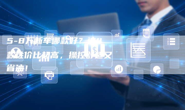 5-8万新车哪款好?这4款性价比超高,操控舒适又省油!-车时代