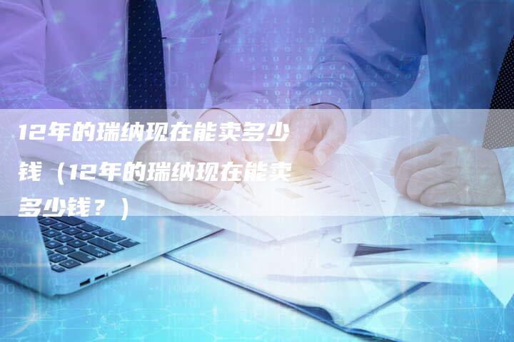 12年的瑞纳现在能卖多少钱(12年的瑞纳现在能卖多少钱?)-车时代