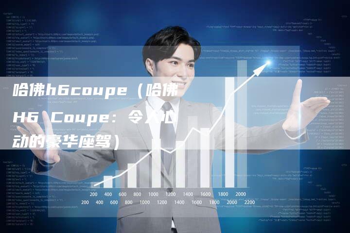 哈佛h6coupe（哈佛H6 Coupe：令人心动的豪华座驾）