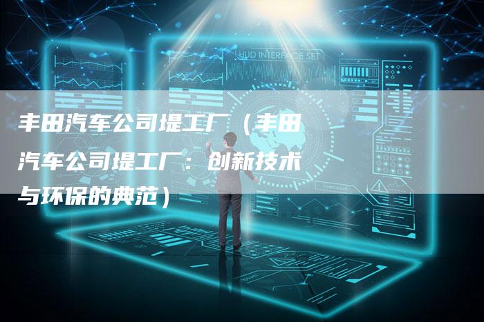 丰田汽车公司堤工厂（丰田汽车公司堤工厂：创新技术与环保的典范）-车时代