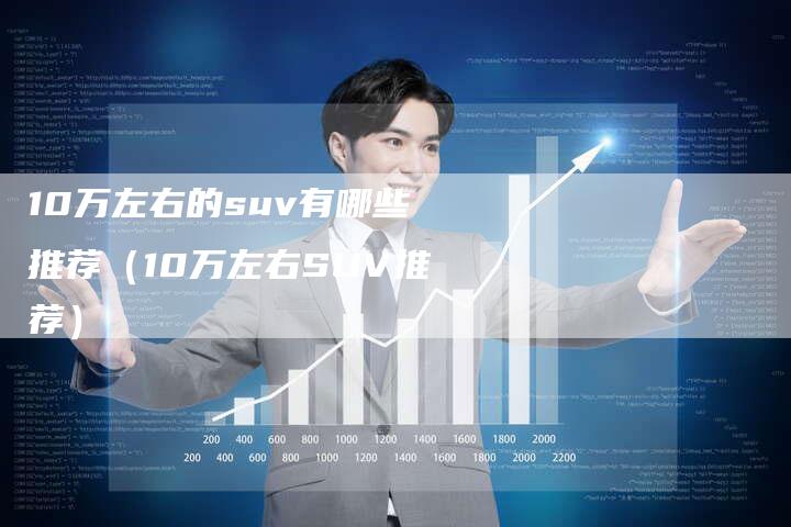 10万左右的suv有哪些推荐(10万左右SUV推荐)-车时代