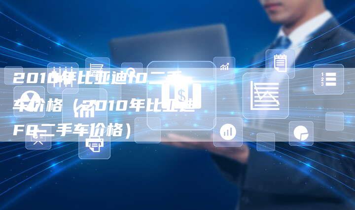 2010年比亚迪f0二手车价格（2010年比亚迪F0二手车价格）-车时代