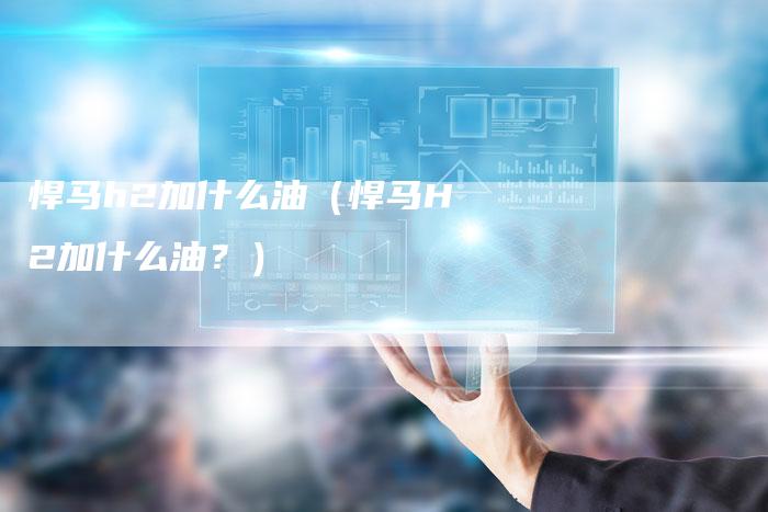 悍马h2加什么油(悍马H2加什么油?)-车时代