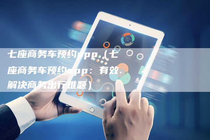 七座商务车预约app(七座商务车预约app:有效解决商务出行难题)-车时代