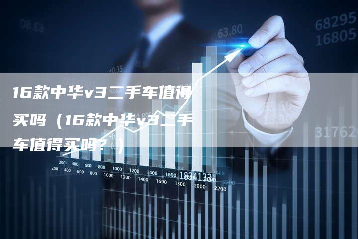 16款中华v3二手车值得买吗(16款中华v3二手车值得买吗?)-车时代