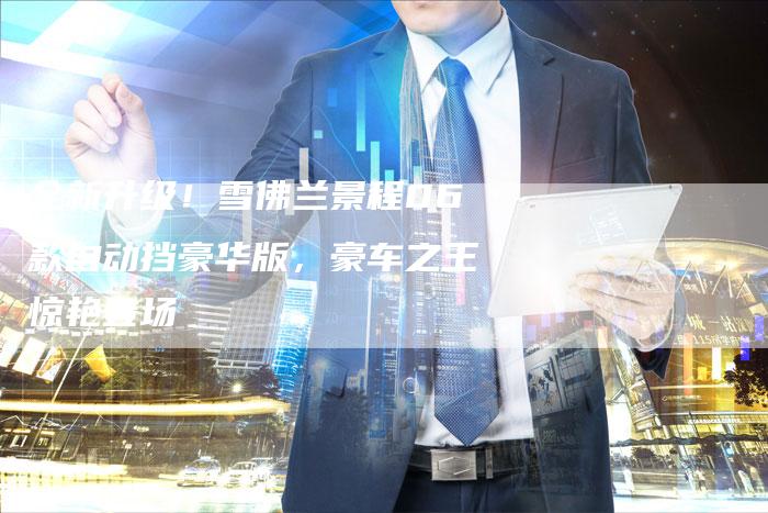 全新升级!雪佛兰景程06款自动挡豪华版,豪车之王惊艳登场-车时代